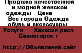 Продажа качественной и модной женской одежды › Цена ­ 2 500 - Все города Одежда, обувь и аксессуары » Услуги   . Хакасия респ.,Саяногорск г.